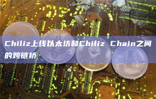 Chiliz上线以太坊和Chiliz Chain之间的跨链桥 Chiliz上线以太坊和Chiliz Chain之间的跨链桥