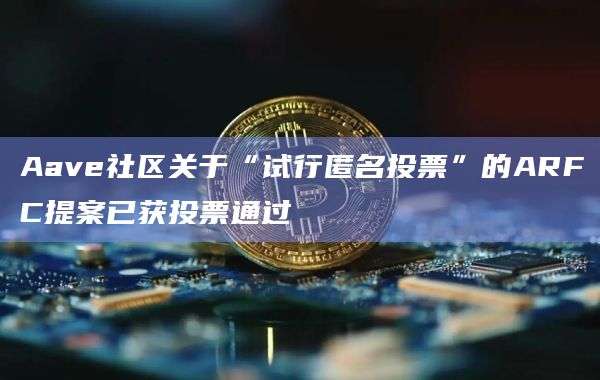 Aave社区关于“试行匿名投票”的ARFC提案已获投票通过