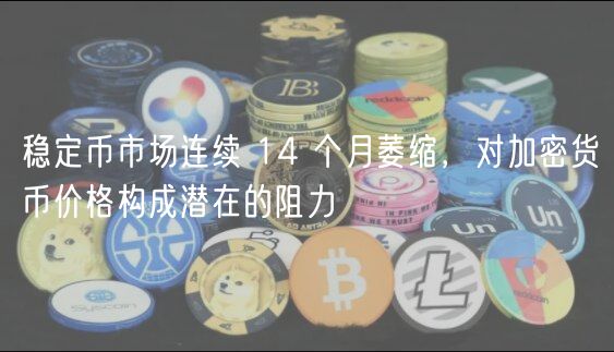 稳定币市场连续 14 个月萎缩，对加密货币价格构成潜在的阻力