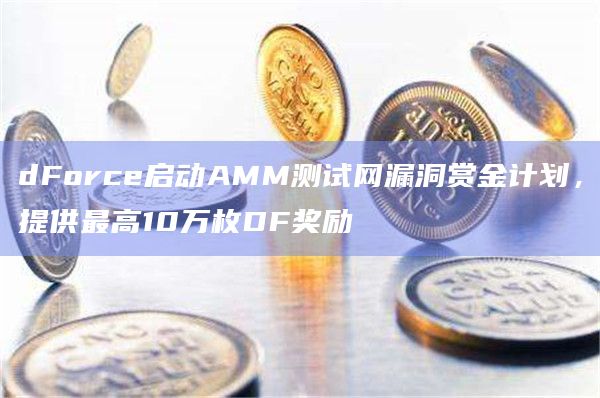 dForce启动AMM测试网漏洞赏金计划，提供最高10万枚DF奖励