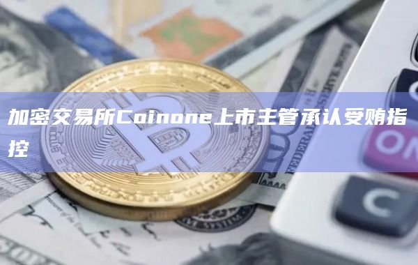 加密交易所Coinone上市主管承认受贿指控