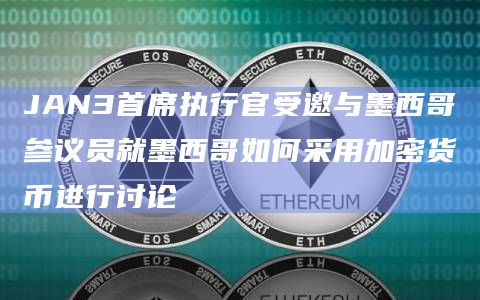 JAN3首席执行官受邀与墨西哥参议员就墨西哥如何采用加密货币进行讨论