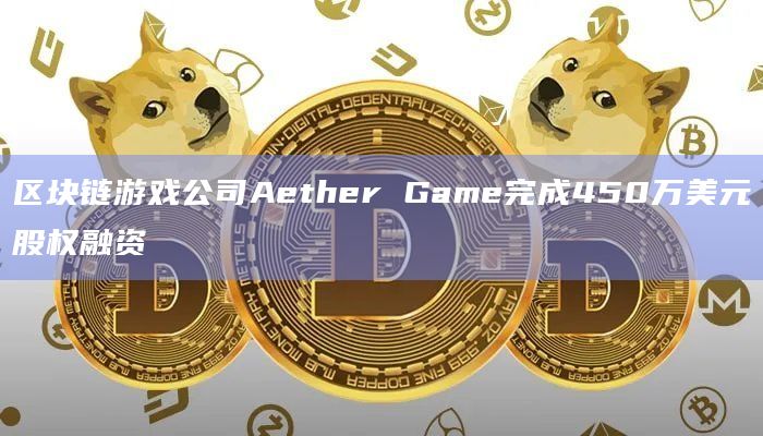 区块链游戏公司Aether Game完成450万美元股权融资