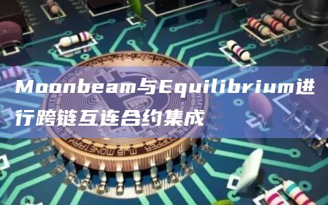 Moonbeam与Equilibrium进行跨链互连合约集成