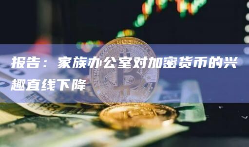 报告：家族办公室对加密货币的兴趣直线下降