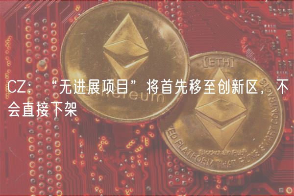 CZ：“无进展项目”将首先移至创新区，不会直接下架