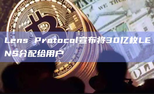 Lens Protocol宣布将30亿枚LENS分配给用户