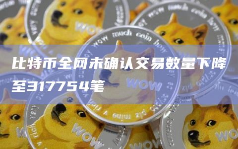 比特币全网未确认交易数量下降至317754笔