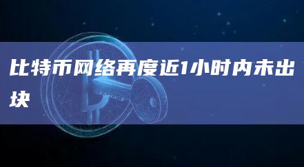 比特币网络再度近1小时内未出块