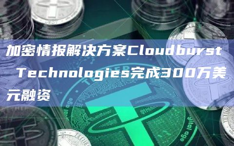 加密情报解决方案Cloudburst Technologies完成300万美元融资插图 加密情报解决方案Cloudburst Technologies完成300万美元融资
