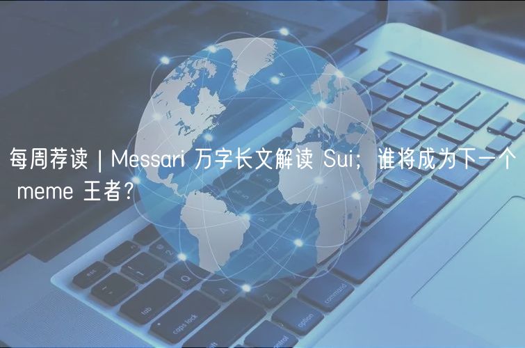 每周荐读 | Messari 万字长文解读 Sui；谁将成为下一个 meme 王者？
