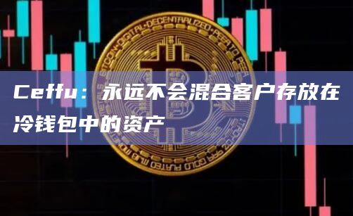 Ceffu：永远不会混合客户存放在冷钱包中的资产
