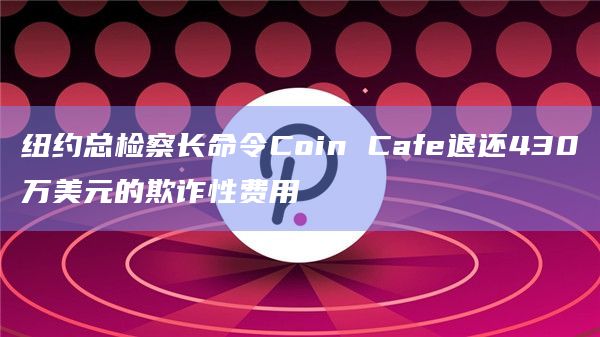 纽约总检察长命令Coin Cafe退还430万美元的欺诈性费用