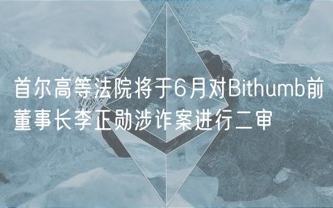 首尔高等法院将于6月对Bithumb前董事长李正勋涉诈案进行二审