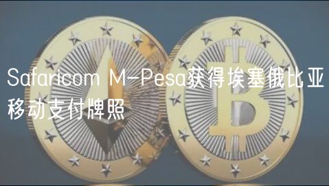 Safaricom M-Pesa获得埃塞俄比亚移动支付牌照