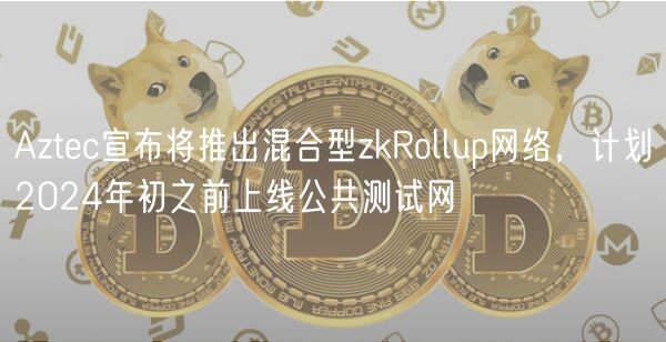Aztec宣布将推出混合型zkRollup网络,计划2024年初之前上线公共测试网