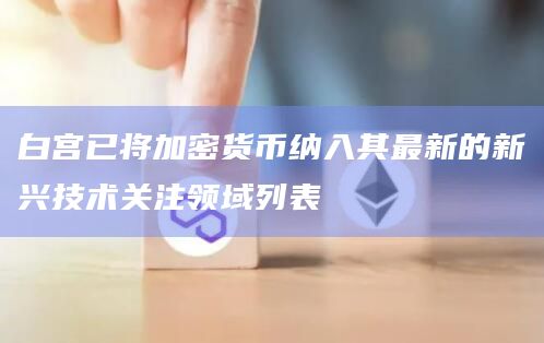 白宫已将加密货币纳入其最新的新兴技术关注领域列表