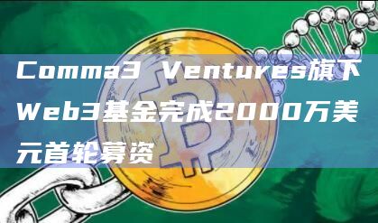 Comma3 Ventures旗下Web3基金完成2000万美元首轮募资