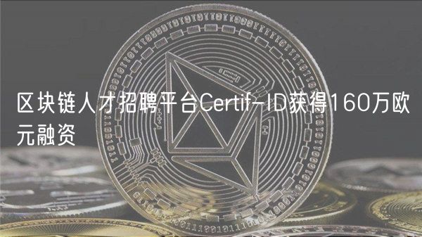 区块链人才招聘平台Certif-ID获得160万欧元融资