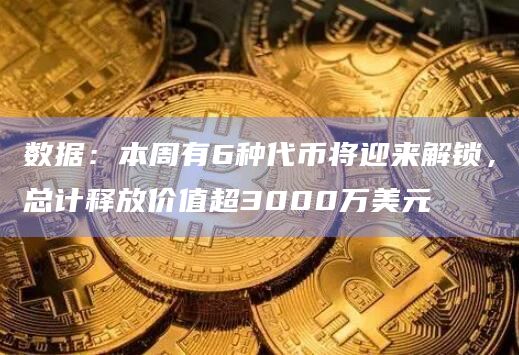 数据：本周有6种代币将迎来解锁，总计释放价值超3000万美元