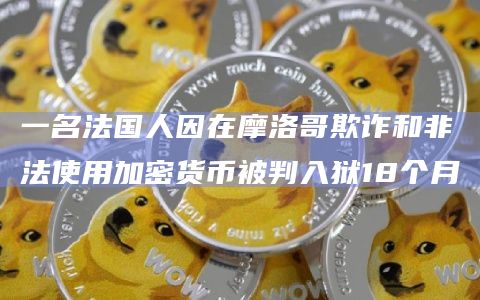 一名法国人因在摩洛哥欺诈和非法使用加密货币被判入狱18个月