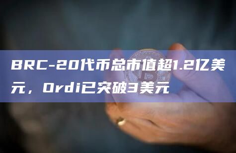 BRC-20代币总市值超1.2亿美元,Ordi已突破3美元