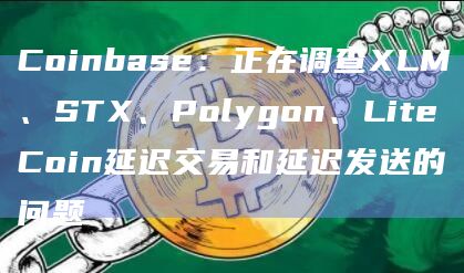 Coinbase：正在调查XLM、STX、Polygon、LiteCoin延迟交易和延迟发送的问题