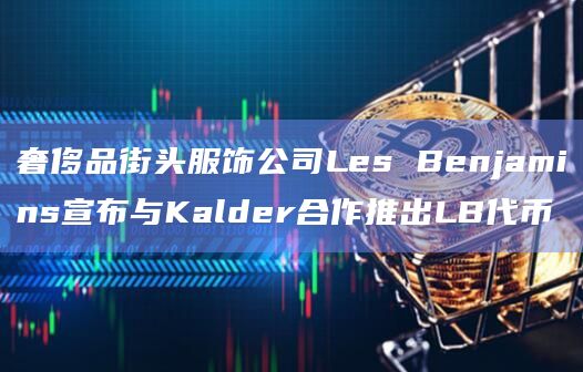 奢侈品街头服饰公司Les Benjamins宣布与Kalder合作推出LB代币