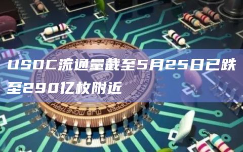 USDC流通量截至5月25日已跌至290亿枚附近