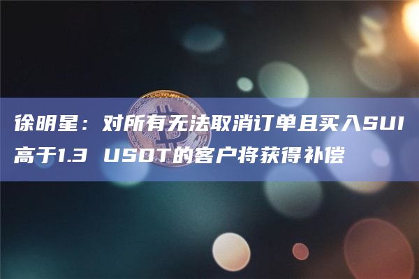 徐明星：对所有无法取消订单且买入SUI高于1.3 USDT的客户将获得补偿