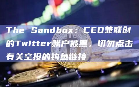 The Sandbox：CEO兼联创的Twitter账户被黑，切勿点击有关空投的钓鱼链接