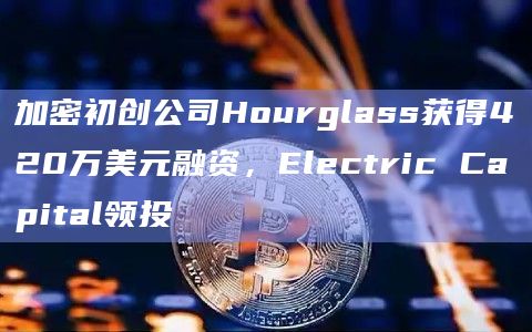 加密初创公司Hourglass获得420万美元融资，Electric Capital领投