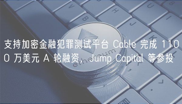 支持加密金融犯罪测试平台 Cable 完成 1100 万美元 A 轮融资，Jump Capital 等参投