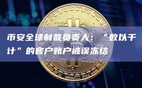 币安全球制裁负责人：“数以千计”的客户账户被误冻结