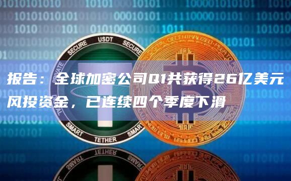 报告：全球加密公司Q1共获得26亿美元风投资金，已连续四个季度下滑