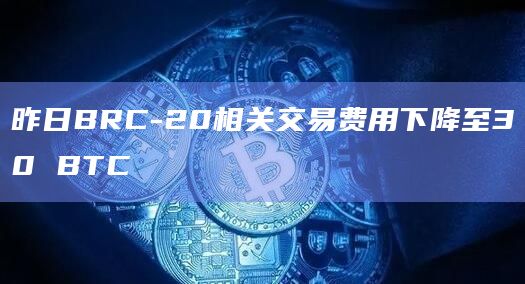 昨日BRC-20相关交易费用下降至30 BTC