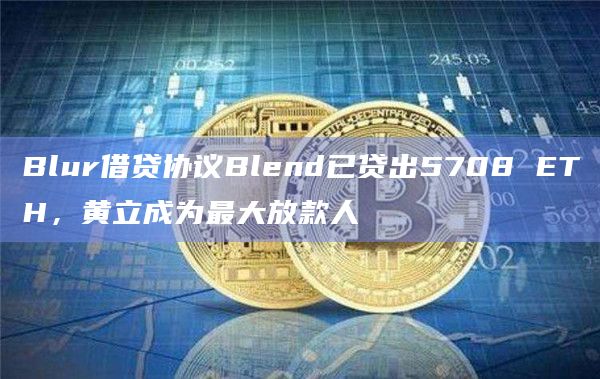 Blur借贷协议Blend已贷出5708 ETH，黄立成为最大放款人