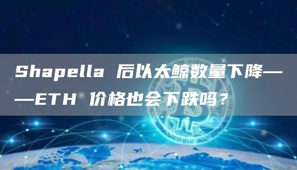 Shapella 后以太鲸数量下降——ETH 价格也会下跌吗？