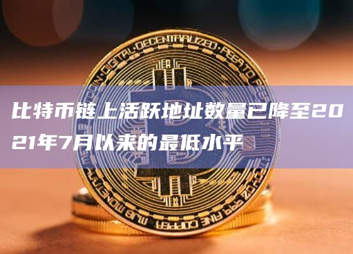 比特币链上活跃地址数量已降至2021年7月以来的最低水平