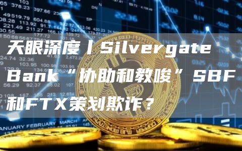 天眼深度丨Silvergate Bank“协助和教唆”SBF和FTX策划欺诈？