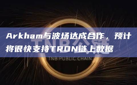 Arkham与波场达成合作，预计将很快支持TRON链上数据