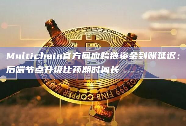 Multichain官方回应跨链资金到账延迟：后端节点升级比预期时间长