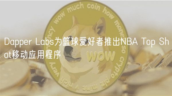 Dapper Labs为篮球爱好者推出NBA Top Shot移动应用程序