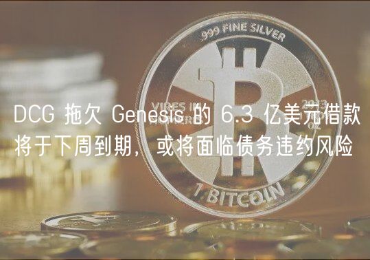 DCG 拖欠 Genesis 的 6.3 亿美元借款将于下周到期，或将面临债务违约风险
