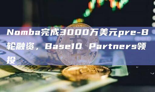 Nomba完成3000万美元pre-B轮融资，Base10 Partners领投