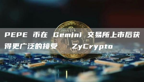 PEPE 币在 Gemini 交易所上市后获得更广泛的接受 ⋆ ZyCrypto