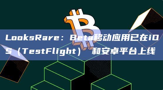 LooksRare：Beta移动应用已在iOS（TestFlight） 和安卓平台上线