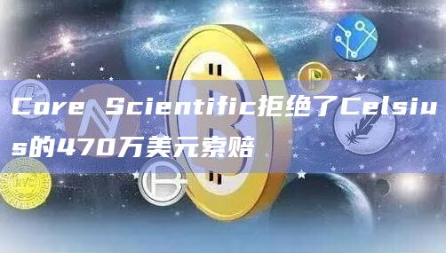 Core Scientific拒绝了Celsius的470万美元索赔