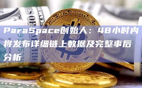 ParaSpace创始人:48小时内将发布详细链上数据及完整事后分析