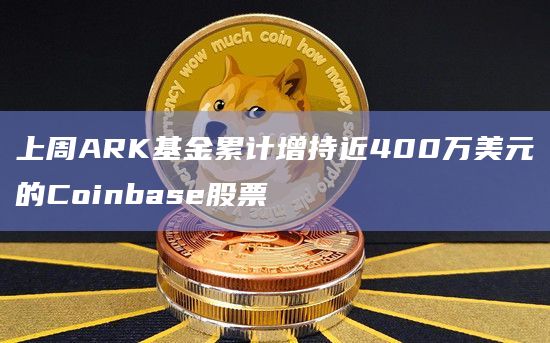 上周ARK基金累计增持近400万美元的Coinbase股票